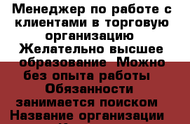 Менеджер по работе с клиентами в торговую организацию. Желательно высшее образование. Можно без опыта работы.  Обязанности: занимается поиском › Название организации ­ Компания-работодатель › Отрасль предприятия ­ Другое › Минимальный оклад ­ 20 000 - Все города Работа » Вакансии   . Мордовия респ.